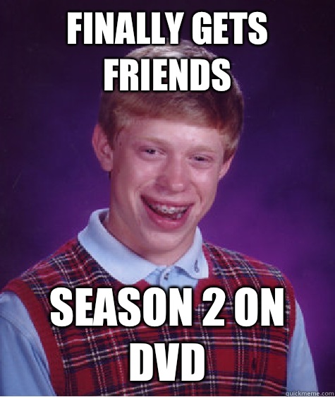 Finally gets friends Season 2 on DVD - Finally gets friends Season 2 on DVD  Bad Luck Brian