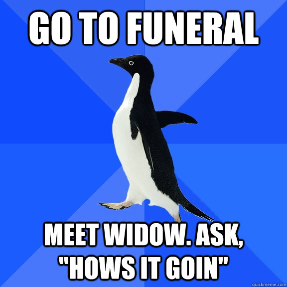 GO TO FUNERAL MEET WIDOW. ASK, 