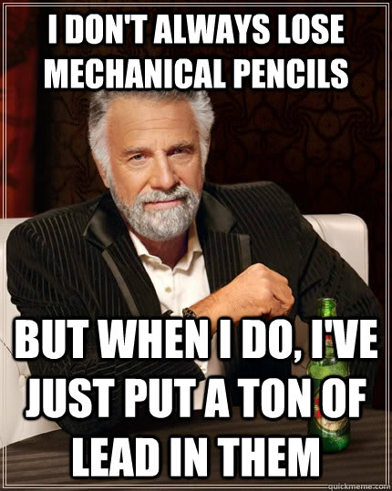 I don't always lose mechanical pencils but when I do, i've just put a ton of lead in them  The Most Interesting Man In The World