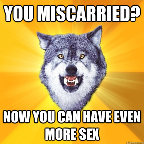 you miscarried? now you can have even more sex  Courage Wolf