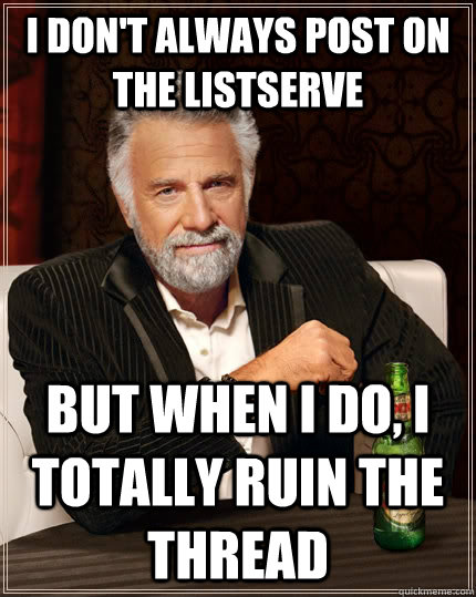 I don't always post on the listserve But when I do, I totally ruin the thread - I don't always post on the listserve But when I do, I totally ruin the thread  The Most Interesting Man In The World