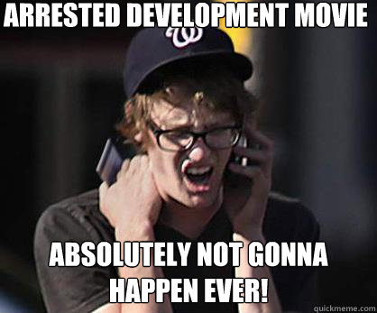 arrested development movie absolutely not gonna happen ever!  Sad Hipster