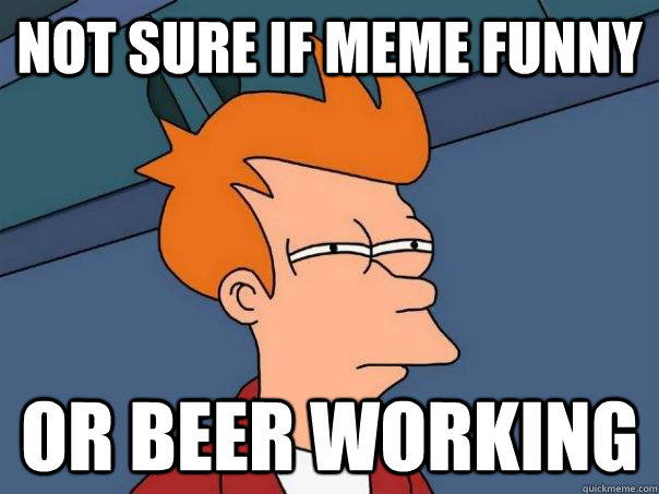 Not sure if meme funny Or beer working - Not sure if meme funny Or beer working  Futurama Fry