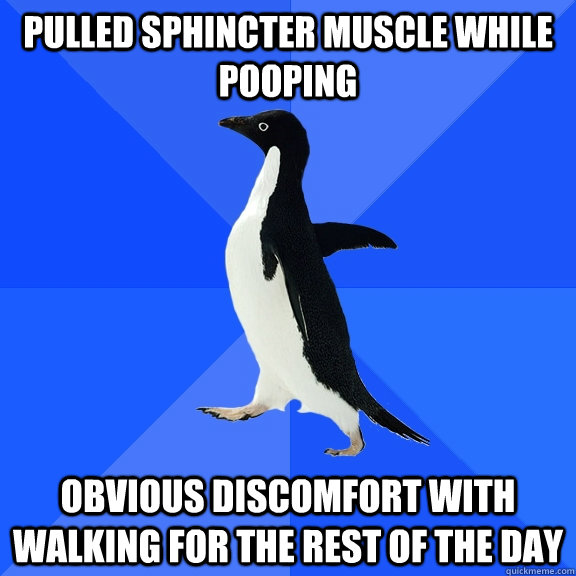 Pulled sphincter muscle while pooping obvious discomfort with walking for the rest of the day  Socially Awkward Penguin