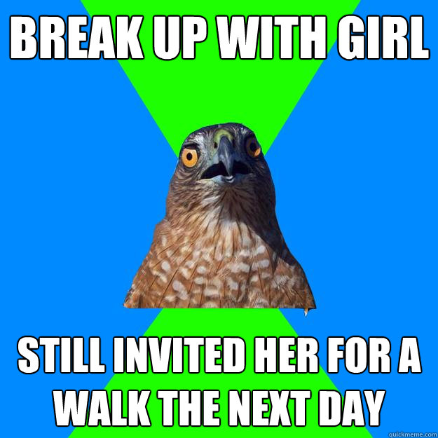 Break up with girl still invited her for a walk the next day  Hawkward