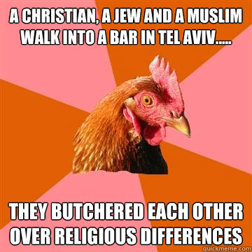 A Christian, a Jew and a Muslim walk into a bar in Tel Aviv..... They butchered each other over religious differences - A Christian, a Jew and a Muslim walk into a bar in Tel Aviv..... They butchered each other over religious differences  Anti-Joke Chicken