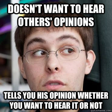 doesn't want to hear others' opinions tells you his opinion whether you want to hear it or not  