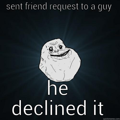 SENT FRIEND REQUEST TO A GUY HE DECLINED IT Forever Alone