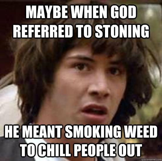 Maybe when god referred to stoning  he meant smoking weed to chill people out   conspiracy keanu