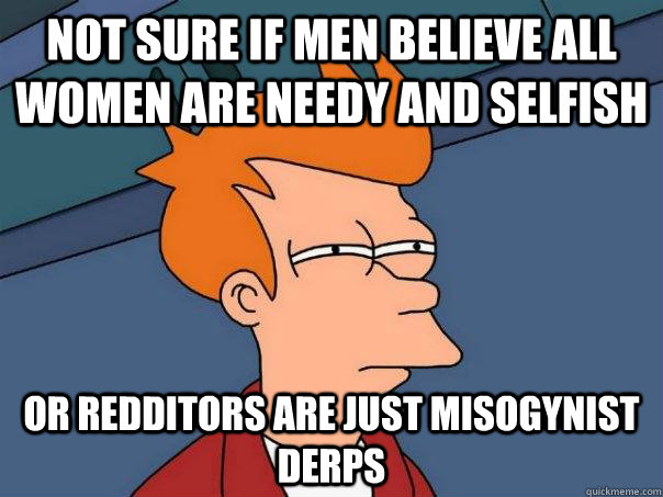 Not sure if men believe all women are needy and selfish Or Redditors are just misogynist derps  Futurama Fry