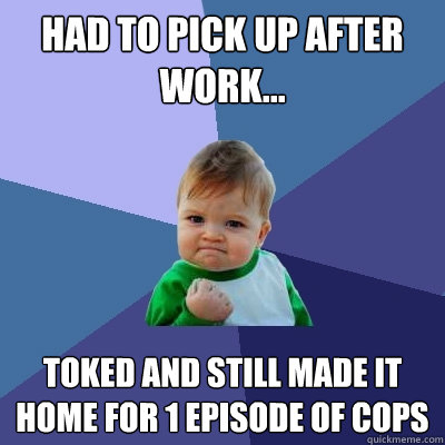 Had to pick up after work... toked and still made it home for 1 episode of cops  Success Kid