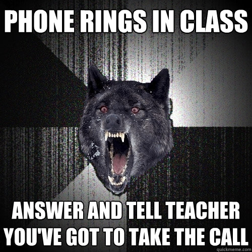 Phone rings in class answer and tell teacher you've got to take the call  Insanity Wolf