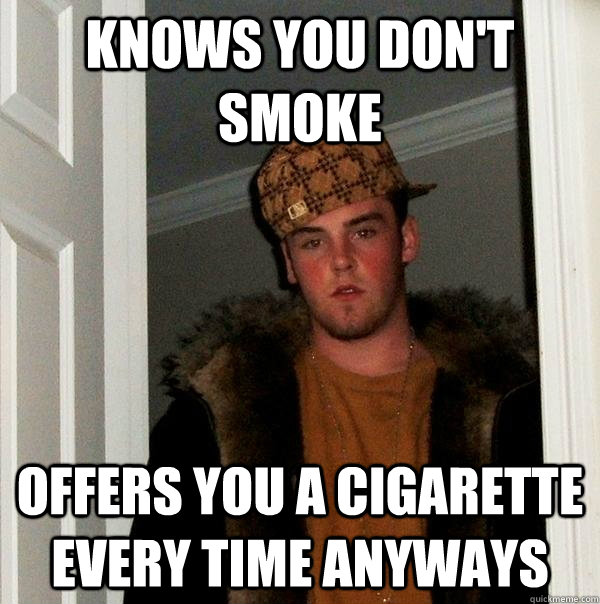 Knows you don't smoke Offers you a cigarette every time anyways - Knows you don't smoke Offers you a cigarette every time anyways  Scumbag Steve