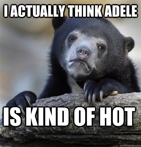 I actually think adele is kind of hot  Confession Bear