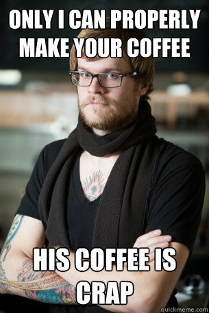 Only I can properly make your coffee His coffee is crap  Hipster Barista