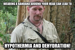 Wearing a bandana around your head can lead to HYPOTHERMIA AND DEHYDRATION!  Dual Survival