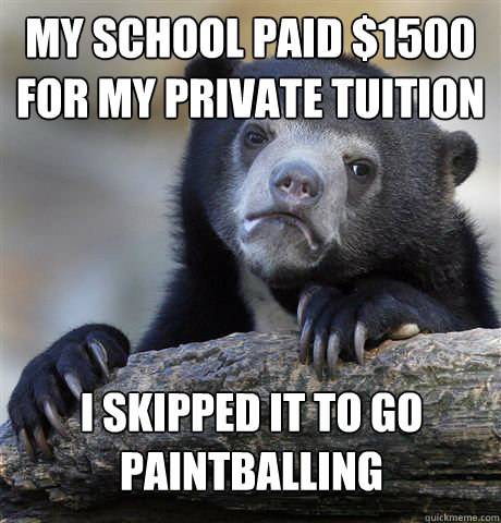 My school paid $1500 for my private tuition I skipped it to go paintballing  Confession Bear