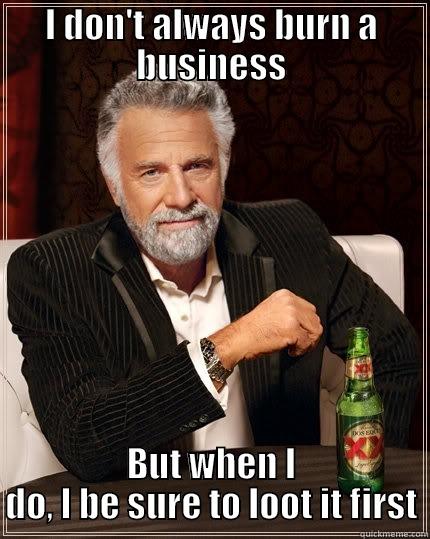 Looty guy - I DON'T ALWAYS BURN A BUSINESS BUT WHEN I DO, I BE SURE TO LOOT IT FIRST The Most Interesting Man In The World