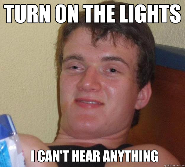 Turn on the lights I can't hear anything   10 Guy