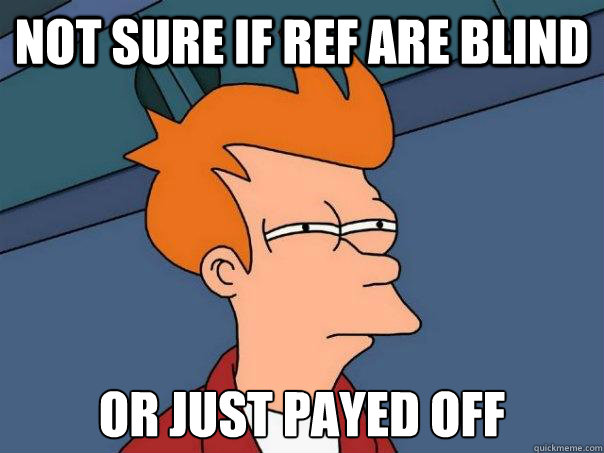 not sure if ref are blind or just payed off  Futurama Fry