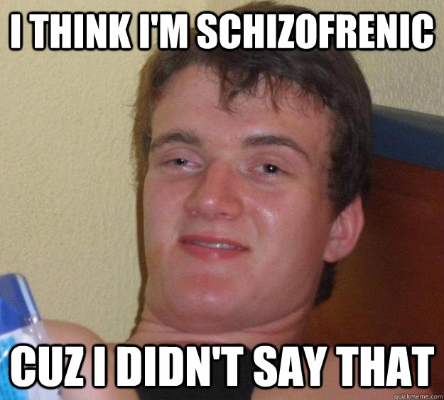 I think I'm schizofrenic Cuz I didn't say that  10 Guy