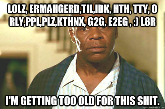 LOLz, ermahgerd,til,IDK, hth, tty, o Rly,pPL,plz,kthnx, G2G, e2EG , :) l8r I'm getting too old for this shit. - LOLz, ermahgerd,til,IDK, hth, tty, o Rly,pPL,plz,kthnx, G2G, e2EG , :) l8r I'm getting too old for this shit.  Glover getting old