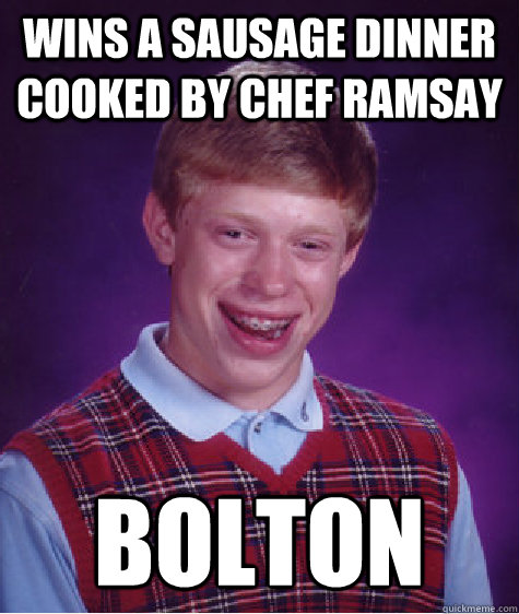 Wins a sausage dinner cooked by Chef Ramsay Bolton  - Wins a sausage dinner cooked by Chef Ramsay Bolton   Bad Luck Brian