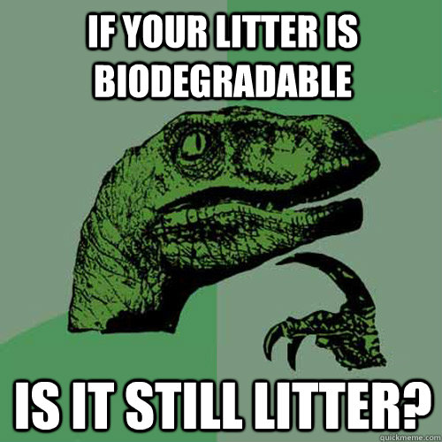 If your litter is biodegradable Is it still litter?  Philosoraptor