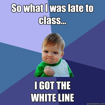 So what I was late to class... I GOT THE 
WHITE LINE  Success Kid