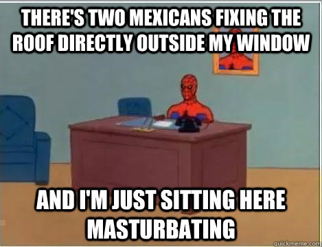 There's two mexicans fixing the roof directly outside my window and i'm just sitting here masturbating  Spiderman Desk