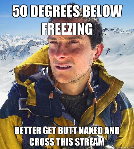 50 degrees below freezing better get butt naked and cross this stream - 50 degrees below freezing better get butt naked and cross this stream  Bear Grylls