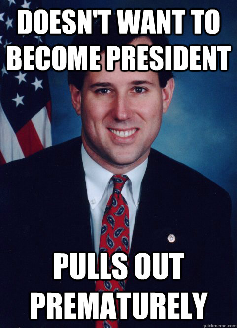 Doesn't want to become president pulls out prematurely  Scumbag Santorum