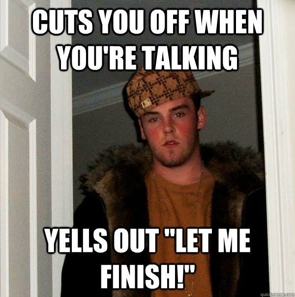 Cuts you off when you're talking yells out 