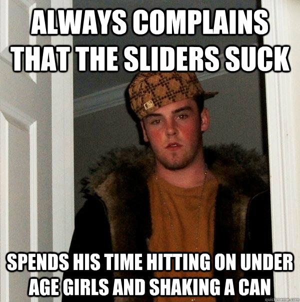 always complains that the sliders suck spends his time hitting on under age girls and shaking a can - always complains that the sliders suck spends his time hitting on under age girls and shaking a can  Scumbag Steve