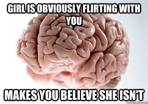 GIRL IS OBVIOUSLY FLIRTING WITH YOU MAKES YOU BELIEVE SHE ISN'T  Scumbag Brain