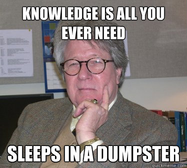 Knowledge is all you ever need Sleeps in a dumpster  Humanities Professor