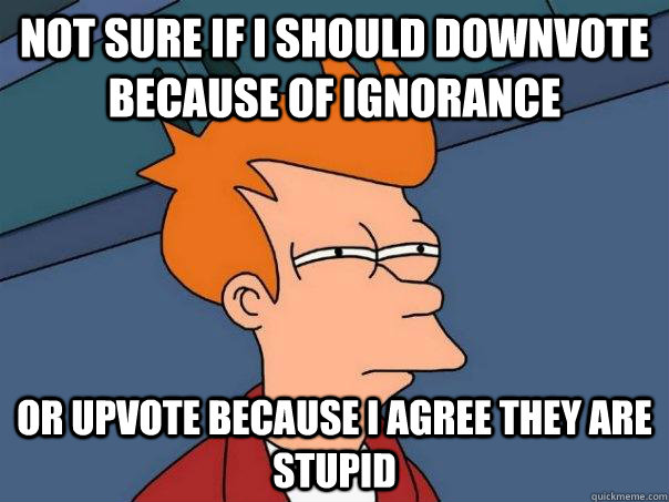 Not sure if I should downvote because of ignorance Or upvote because I agree they are stupid - Not sure if I should downvote because of ignorance Or upvote because I agree they are stupid  Futurama Fry