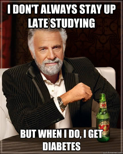 I don't always stay up late studying But when I do, I get diabetes - I don't always stay up late studying But when I do, I get diabetes  The Most Interesting Man In The World