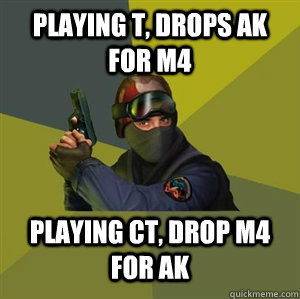 Playing T, drops AK for M4 Playing CT, drop M4 for AK - Playing T, drops AK for M4 Playing CT, drop M4 for AK  Counter Strike