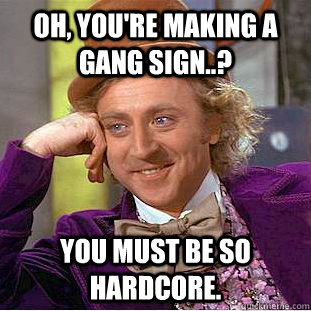 Oh, you're making a gang sign..? You must be so hardcore.  Condescending Wonka