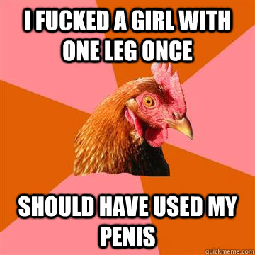 I fucked a girl with one leg once Should have used my penis  Anti-Joke Chicken