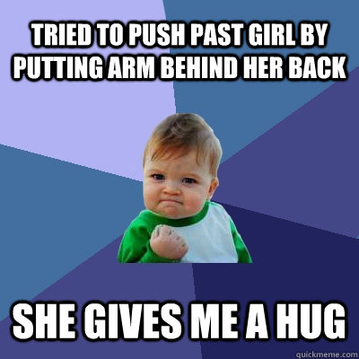 Tried to push past girl by putting arm behind her back She gives me a hug  Success Kid