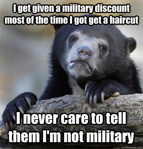 I get given a military discount most of the time I got get a haircut I never care to tell them I'm not military - I get given a military discount most of the time I got get a haircut I never care to tell them I'm not military  Confession Bear