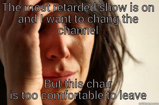 Get up lazzy ass bitch - THE MOST RETARDED SHOW IS ON AND I WANT TO CHANG THE CHANNEL BUT THIS CHAIR IS TOO COMFORTABLE TO LEAVE First World Problems