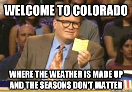 Welcome to Colorado Where the weather is made up and the seasons don't matter - Welcome to Colorado Where the weather is made up and the seasons don't matter  Whose Line Is It Anyway Meme