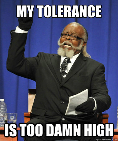 My tolerance is too damn high  The Rent Is Too Damn High