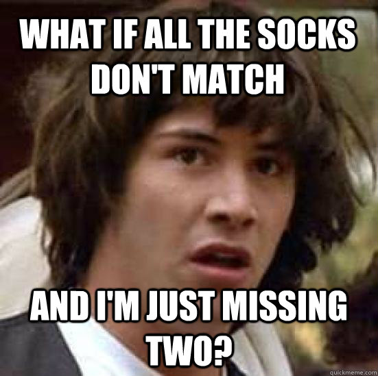 What if all the socks don't match and I'm just missing two? - What if all the socks don't match and I'm just missing two?  conspiracy keanu