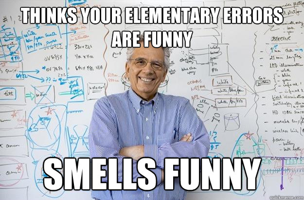 thinks your elementary errors are funny smells funny  Engineering Professor