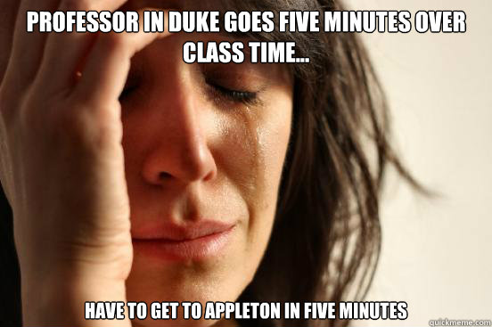 Professor in Duke goes five minutes over class time... have to get to Appleton in five minutes   First World Problems