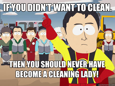 If you didn't want to clean. Then you should never have become a cleaning lady!  Captain Hindsight